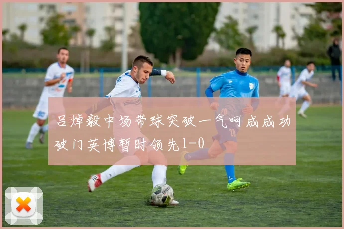吕焯毅中场带球突破一气呵成成功破门英博暂时领先1-0